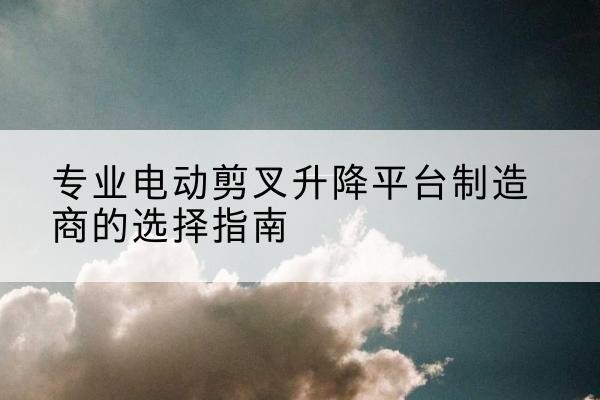高要电动剪叉升降平台厂家-专业电动剪叉升降平台制造商的选择指南