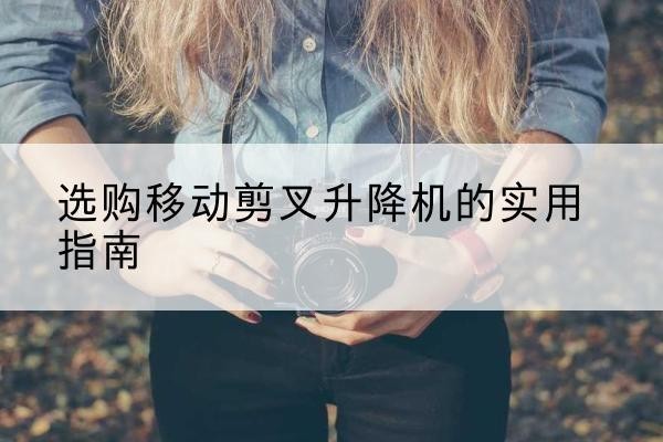 高要移动剪叉升降机怎么选-选购移动剪叉升降机的实用指南