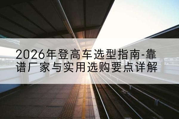 高要登高车厂家推荐-2026年登高车选型指南-靠谱厂家与实用选购要点详解