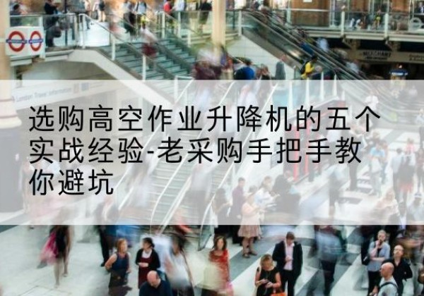 高要高空作业升降机厂家-选购高空作业升降机的五个实战经验-老采购手把手教你避坑