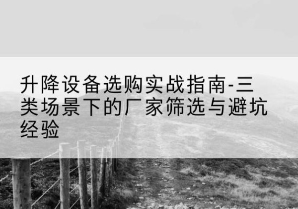 高要移动式升降机厂家推荐-升降设备选购实战指南-三类场景下的厂家筛选与避坑经验