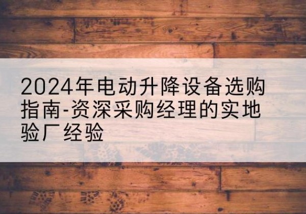 高要电动剪叉升降平台厂家-2024年电动升降设备选购指南-资深采购经理的实地验厂经验