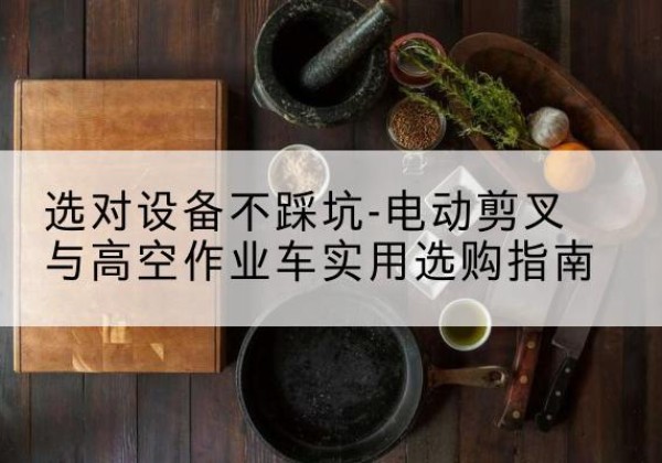高要电动剪叉升降平台怎么选-选对设备不踩坑-电动剪叉与高空作业车实用选购指南