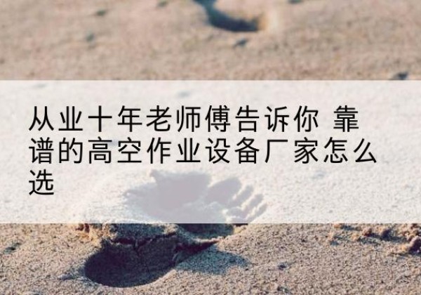 高要高空作业升降机厂家推荐-从业十年老师傅告诉你 靠谱的高空作业设备厂家怎么选