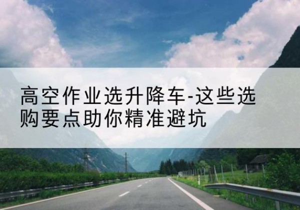 高要升降车厂家-高空作业选升降车-这些选购要点助你*避坑