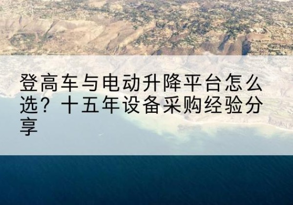 高要登高车厂家厂家-登高车与电动升降平台怎么选？十五年设备采购经验分享