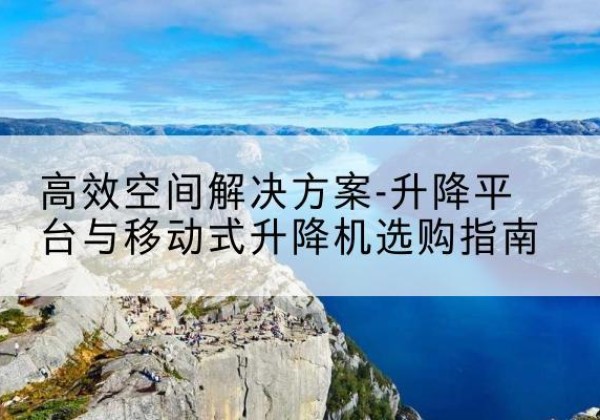 高要升降平台厂家-*空间解决方案-升降平台与移动式升降机选购指南
