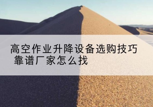 高要电动升降平台厂家推荐-高空作业升降设备选购技巧 靠谱厂家怎么找