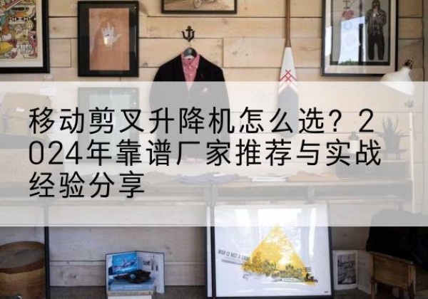 高要升降平台厂家推荐-移动剪叉升降机怎么选？2024年靠谱厂家推荐与实战经验分享