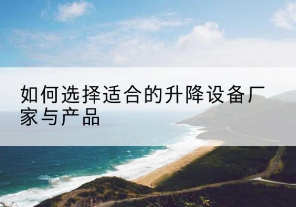 高要电动升降平台厂家-如何选择适合的升降设备厂家与产品