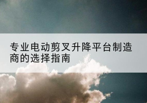 高要电动剪叉升降平台厂家-专业电动剪叉升降平台制造商的选择指南