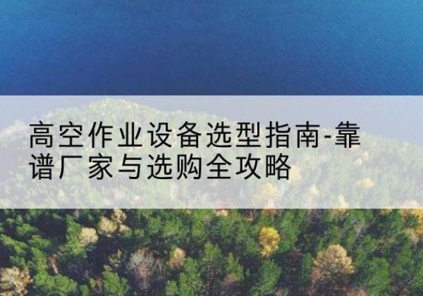 高要升降车厂家-高空作业设备选型指南-靠谱厂家与选购全攻略