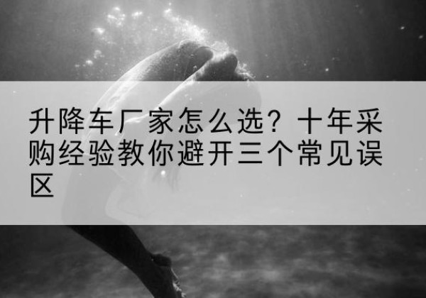 高要升降车厂家-怎么选？十年采购经验教你避开三个常见误区