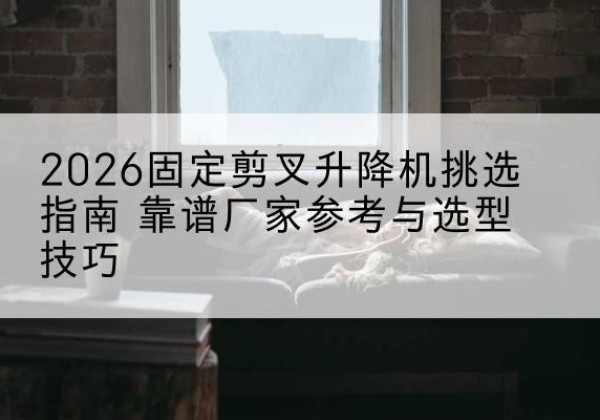 高要固定剪叉升降机厂家推荐-2026固定剪叉升降机挑选指南 靠谱厂家参考与选型技巧