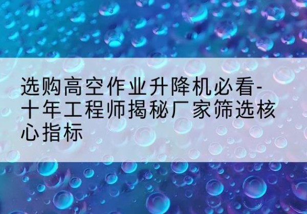 高要高空作业升降机厂家推荐-选购高空作业升降机必看-十年工程师揭秘厂家筛选核心指标
