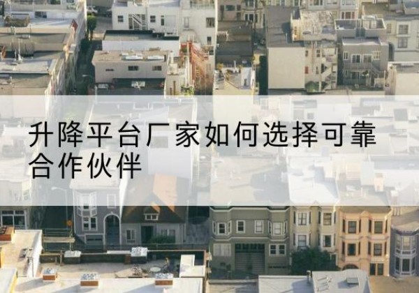 高要升降平台厂家-如何选择可靠合作伙伴