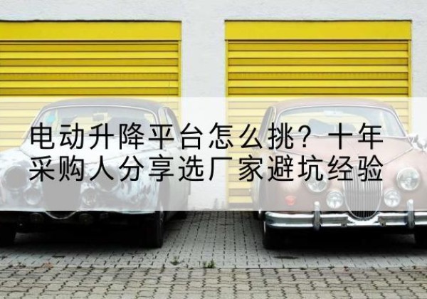 高要电动升降平台厂家-电动升降平台怎么挑？十年采购人分享选厂家避坑经验